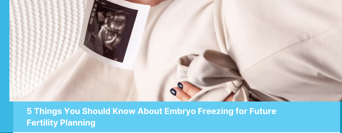 5 Things You Should Know About Embryo Freezing for Future Fertility Planning - Alpha IVF